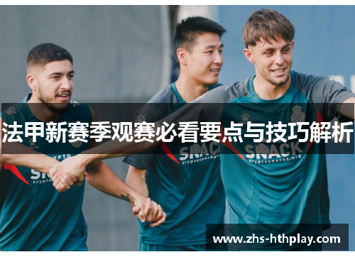 法甲新赛季观赛必看要点与技巧解析 法甲新赛季观赛必看要点与技巧解析