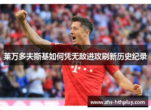 莱万多夫斯基如何凭无敌进攻刷新历史纪录 莱万多夫斯基如何凭无敌进攻刷新历史纪录