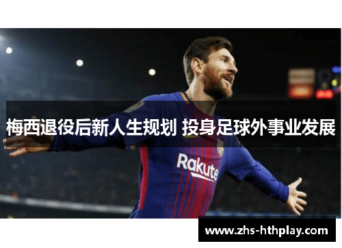 梅西退役后新人生规划 投身足球外事业发展 梅西退役后新人生规划 投身足球外事业发展