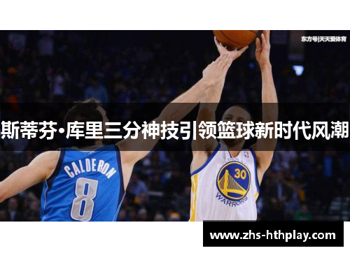 斯蒂芬·库里三分神技引领篮球新时代风潮 斯蒂芬·库里三分神技引领篮球新时代风潮