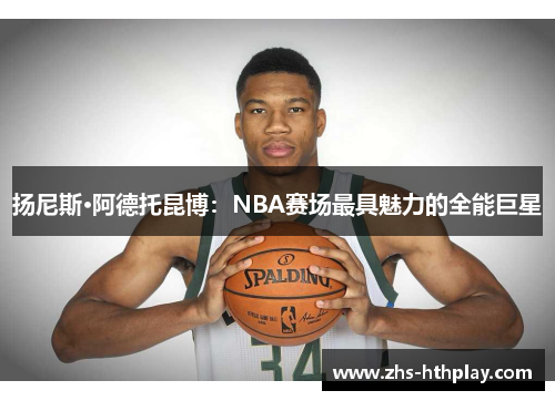 扬尼斯·阿德托昆博：NBA赛场最具魅力的全能巨星