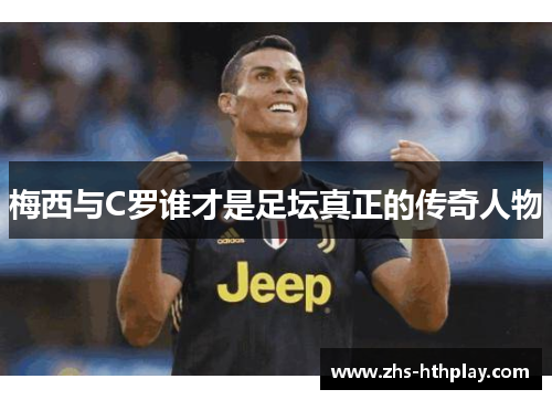 梅西与C罗谁才是足坛真正的传奇人物