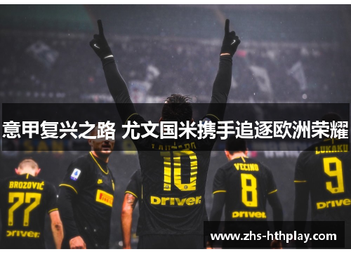 意甲复兴之路 尤文国米携手追逐欧洲荣耀 意甲复兴之路 尤文国米携手追逐欧洲荣耀