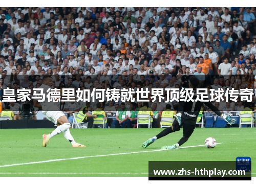 皇家马德里如何铸就世界顶级足球传奇