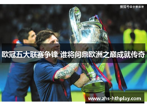 欧冠五大联赛争锋 谁将问鼎欧洲之巅成就传奇 欧冠五大联赛争锋 谁将问鼎欧洲之巅成就传奇