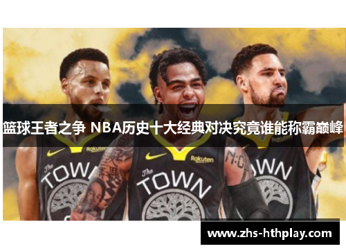 篮球王者之争 NBA历史十大经典对决究竟谁能称霸巅峰 篮球王者之争 NBA历史十大经典对决究竟谁能称霸巅峰