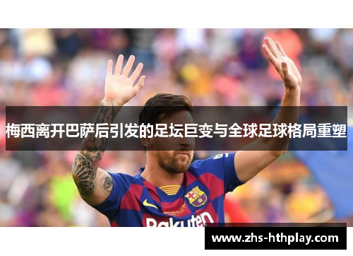 梅西离开巴萨后引发的足坛巨变与全球足球格局重塑 梅西离开巴萨后引发的足坛巨变与全球足球格局重塑
