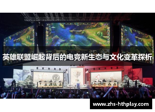 英雄联盟崛起背后的电竞新生态与文化变革探析 英雄联盟崛起背后的电竞新生态与文化变革探析