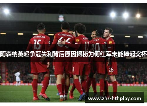 阿森纳英超争冠失利背后原因揭秘为何红军未能捧起奖杯 阿森纳英超争冠失利背后原因揭秘为何红军未能捧起奖杯
