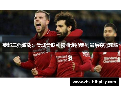 英超三强激战:曼城曼联利物浦谁能笑到最后夺冠荣耀 英超三强激战:曼城曼联利物浦谁能笑到最后夺冠荣耀