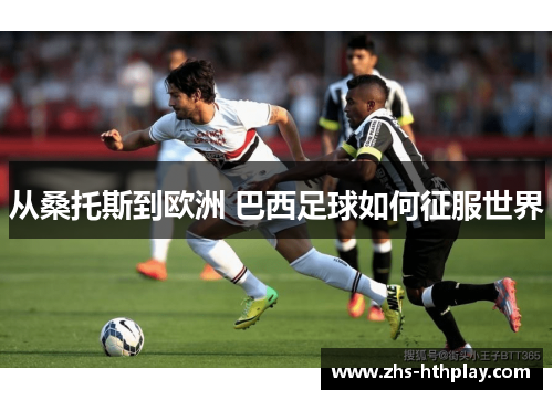 从桑托斯到欧洲 巴西足球如何征服世界 从桑托斯到欧洲 巴西足球如何征服世界