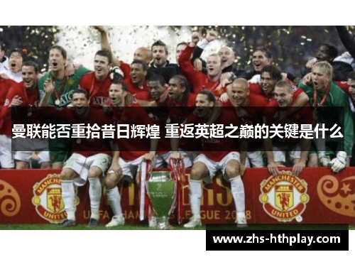 曼联能否重拾昔日辉煌 重返英超之巅的关键是什么 曼联能否重拾昔日辉煌 重返英超之巅的关键是什么