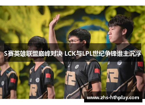 S赛英雄联盟巅峰对决 LCK与LPL世纪争锋谁主沉浮 S赛英雄联盟巅峰对决 LCK与LPL世纪争锋谁主沉浮