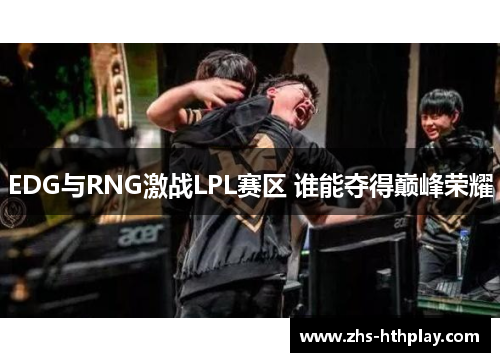EDG与RNG激战LPL赛区 谁能夺得巅峰荣耀 EDG与RNG激战LPL赛区 谁能夺得巅峰荣耀