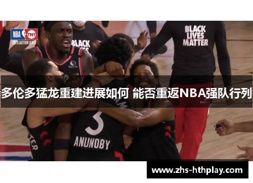 多伦多猛龙重建进展如何 能否重返NBA强队行列 多伦多猛龙重建进展如何 能否重返NBA强队行列