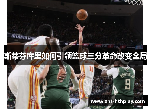 斯蒂芬库里如何引领篮球三分革命改变全局 斯蒂芬库里如何引领篮球三分革命改变全局