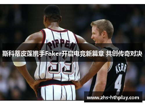 斯科蒂皮蓬携手Faker开启电竞新篇章 共创传奇对决