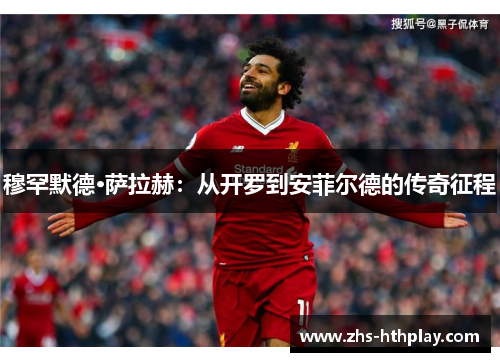 穆罕默德·萨拉赫:从开罗到安菲尔德的传奇征程 穆罕默德·萨拉赫:从开罗到安菲尔德的传奇征程