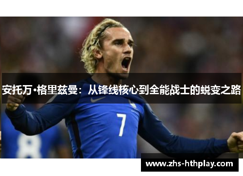 安托万·格里兹曼:从锋线核心到全能战士的蜕变之路 安托万·格里兹曼:从锋线核心到全能战士的蜕变之路