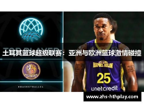 土耳其篮球超级联赛:亚洲与欧洲篮球激情碰撞 土耳其篮球超级联赛:亚洲与欧洲篮球激情碰撞