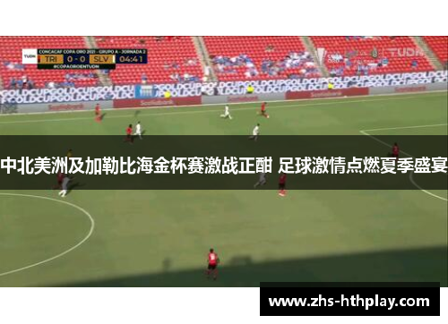 中北美洲及加勒比海金杯赛激战正酣 足球激情点燃夏季盛宴 中北美洲及加勒比海金杯赛激战正酣 足球激情点燃夏季盛宴