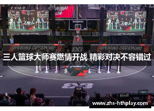 三人篮球大师赛燃情开战 精彩对决不容错过 三人篮球大师赛燃情开战 精彩对决不容错过