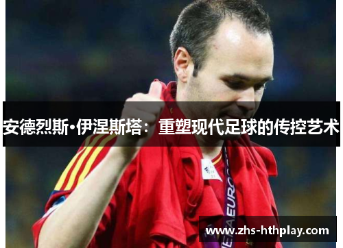 安德烈斯·伊涅斯塔:重塑现代足球的传控艺术 安德烈斯·伊涅斯塔:重塑现代足球的传控艺术