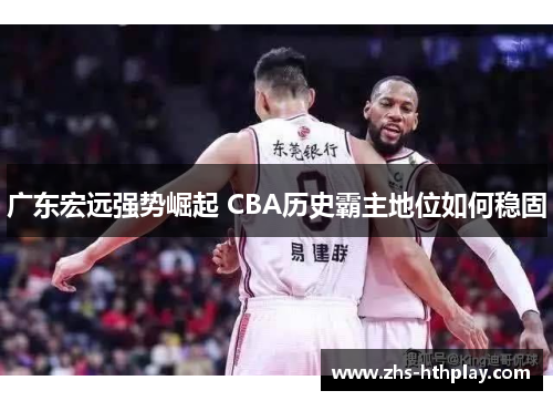 广东宏远强势崛起 CBA历史霸主地位如何稳固 广东宏远强势崛起 CBA历史霸主地位如何稳固