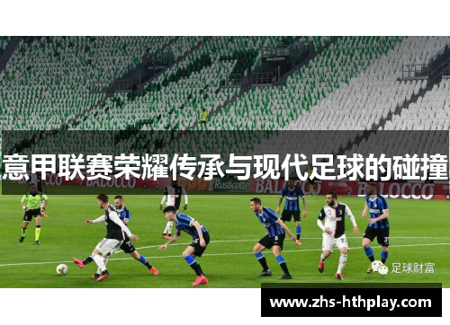 意甲联赛荣耀传承与现代足球的碰撞 意甲联赛荣耀传承与现代足球的碰撞