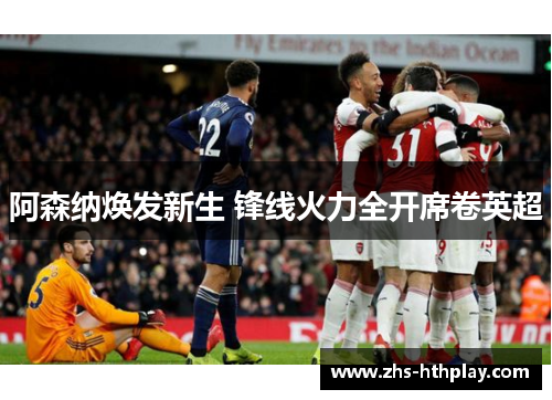 阿森纳焕发新生 锋线火力全开席卷英超 阿森纳焕发新生 锋线火力全开席卷英超
