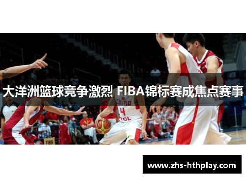 大洋洲篮球竞争激烈 FIBA锦标赛成焦点赛事 大洋洲篮球竞争激烈 FIBA锦标赛成焦点赛事