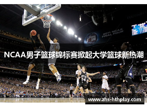 NCAA男子篮球锦标赛掀起大学篮球新热潮 NCAA男子篮球锦标赛掀起大学篮球新热潮