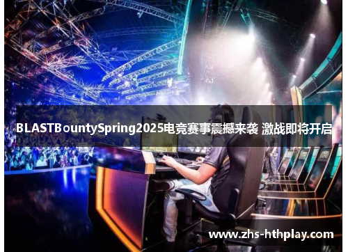 BLASTBountySpring2025电竞赛事震撼来袭 激战即将开启