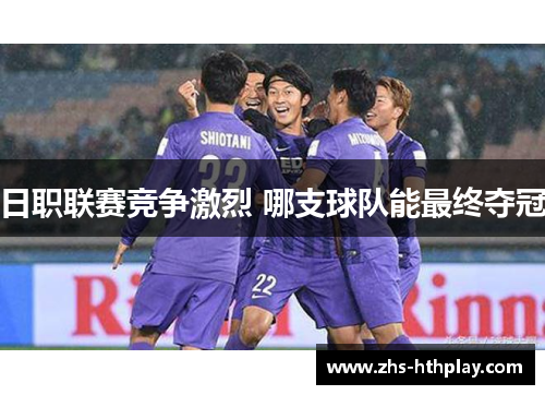 日职联赛竞争激烈 哪支球队能最终夺冠 日职联赛竞争激烈 哪支球队能最终夺冠