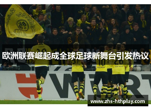 欧洲联赛崛起成全球足球新舞台引发热议 欧洲联赛崛起成全球足球新舞台引发热议