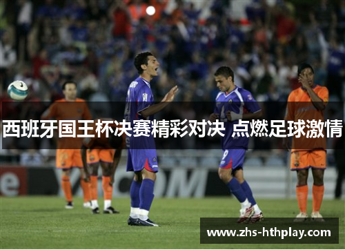 西班牙国王杯决赛精彩对决 点燃足球激情 西班牙国王杯决赛精彩对决 点燃足球激情