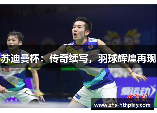 苏迪曼杯:传奇续写,羽球辉煌再现 苏迪曼杯:传奇续写,羽球辉煌再现