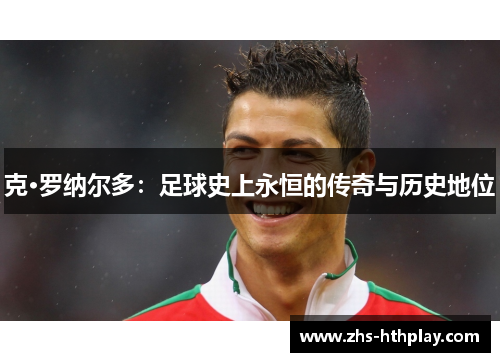 克·罗纳尔多:足球史上永恒的传奇与历史地位 克·罗纳尔多:足球史上永恒的传奇与历史地位