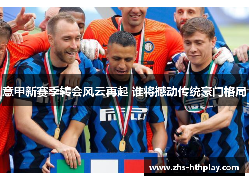 意甲新赛季转会风云再起 谁将撼动传统豪门格局 意甲新赛季转会风云再起 谁将撼动传统豪门格局
