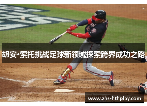 胡安·索托挑战足球新领域探索跨界成功之路 胡安·索托挑战足球新领域探索跨界成功之路