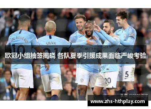 欧冠小组抽签揭晓 各队夏季引援成果面临严峻考验 欧冠小组抽签揭晓 各队夏季引援成果面临严峻考验