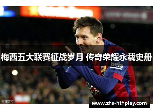 梅西五大联赛征战岁月 传奇荣耀永载史册 梅西五大联赛征战岁月 传奇荣耀永载史册