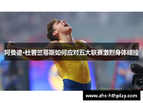 阿曼德·杜普兰蒂斯如何应对五大联赛激烈身体碰撞 阿曼德·杜普兰蒂斯如何应对五大联赛激烈身体碰撞