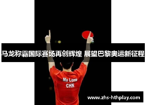 马龙称霸国际赛场再创辉煌 展望巴黎奥运新征程 马龙称霸国际赛场再创辉煌 展望巴黎奥运新征程
