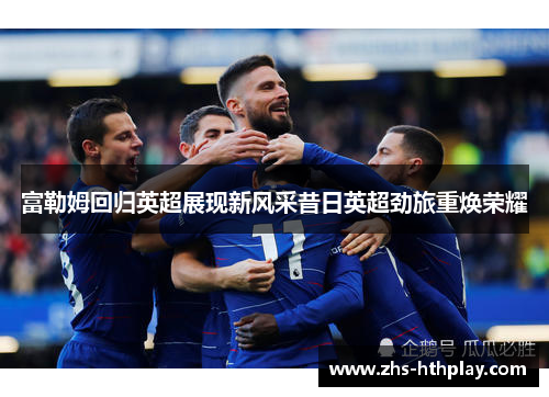 富勒姆回归英超展现新风采昔日英超劲旅重焕荣耀