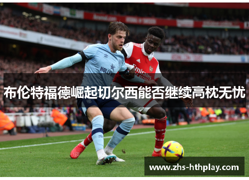 布伦特福德崛起切尔西能否继续高枕无忧