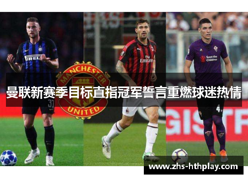 曼联新赛季目标直指冠军誓言重燃球迷热情 曼联新赛季目标直指冠军誓言重燃球迷热情