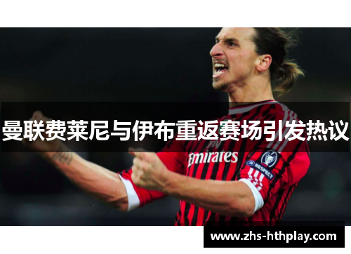 曼联费莱尼与伊布重返赛场引发热议 曼联费莱尼与伊布重返赛场引发热议