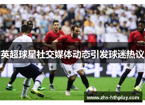 英超球星社交媒体动态引发球迷热议 英超球星社交媒体动态引发球迷热议
