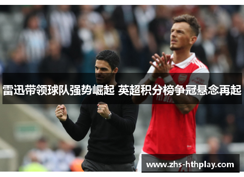 雷迅带领球队强势崛起 英超积分榜争冠悬念再起 雷迅带领球队强势崛起 英超积分榜争冠悬念再起